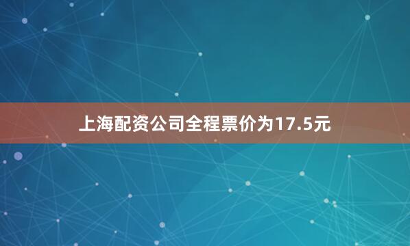 上海配资公司全程票价为17.5元
