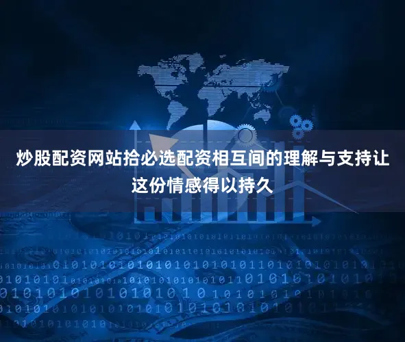 炒股配资网站拾必选配资相互间的理解与支持让这份情感得以持久