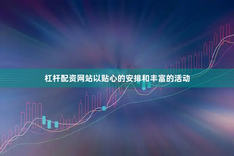 杠杆配资网站以贴心的安排和丰富的活动