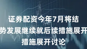 证券配资今年7月将结合局势发展继续就后续措施展开讨论