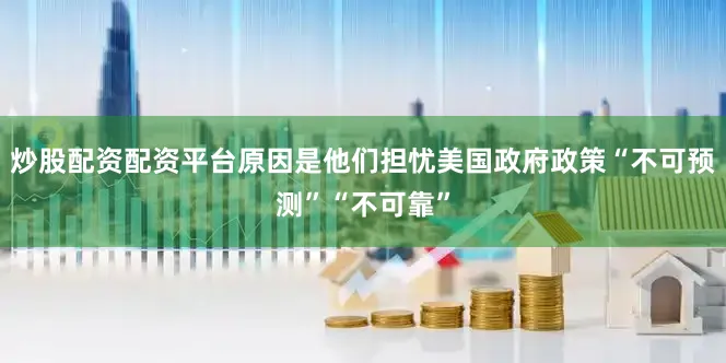 炒股配资配资平台原因是他们担忧美国政府政策“不可预测”“不可靠”