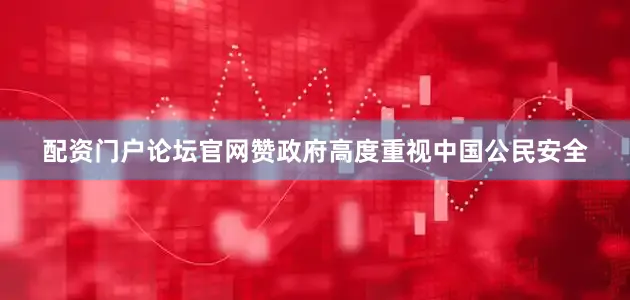 配资门户论坛官网赞政府高度重视中国公民安全