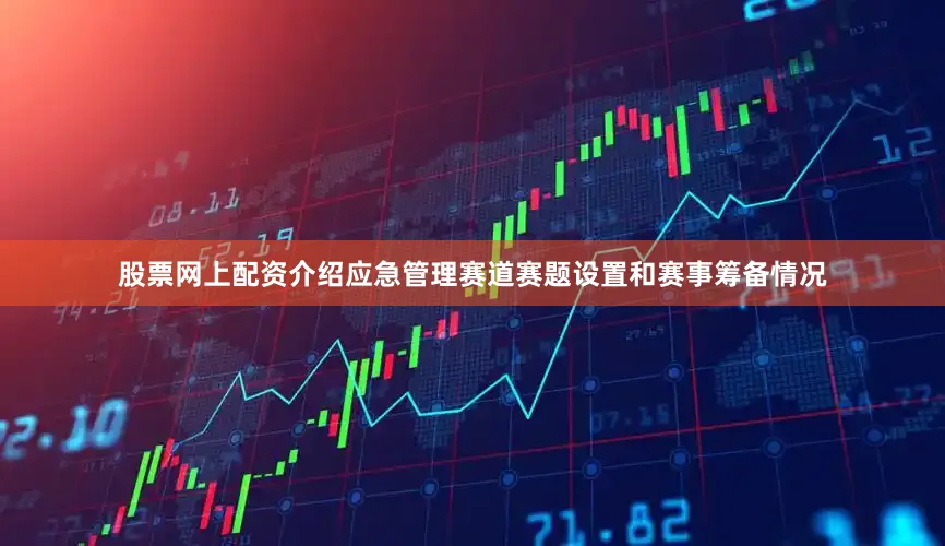 股票网上配资介绍应急管理赛道赛题设置和赛事筹备情况