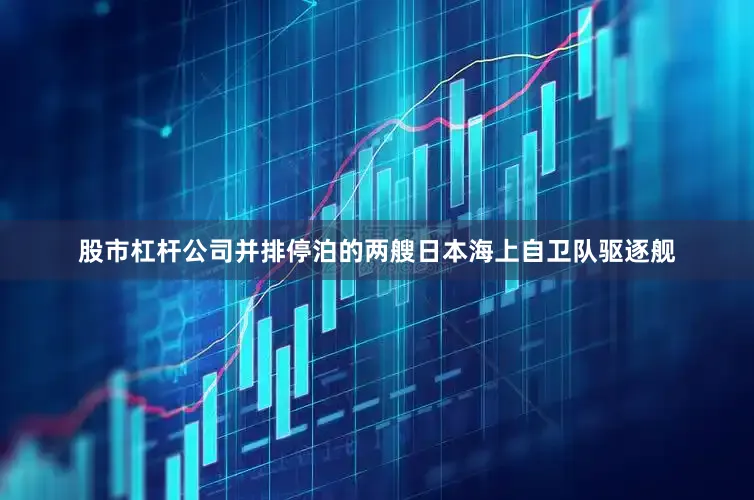 股市杠杆公司并排停泊的两艘日本海上自卫队驱逐舰