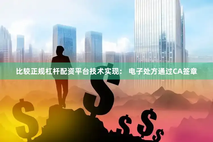 比较正规杠杆配资平台技术实现： 电子处方通过CA签章