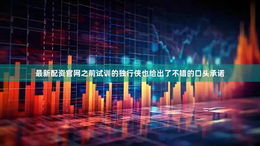 最新配资官网之前试训的独行侠也给出了不错的口头承诺