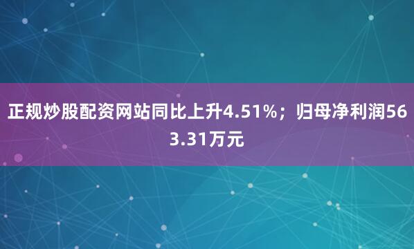 正规炒股配资网站同比上升4.51%；归母净利润563.31万元