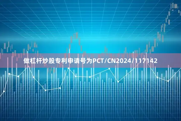 做杠杆炒股专利申请号为PCT/CN2024/117142
