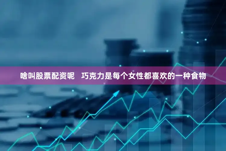 啥叫股票配资呢   巧克力是每个女性都喜欢的一种食物