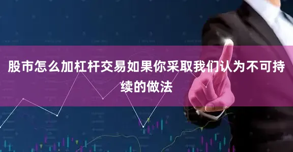 股市怎么加杠杆交易如果你采取我们认为不可持续的做法