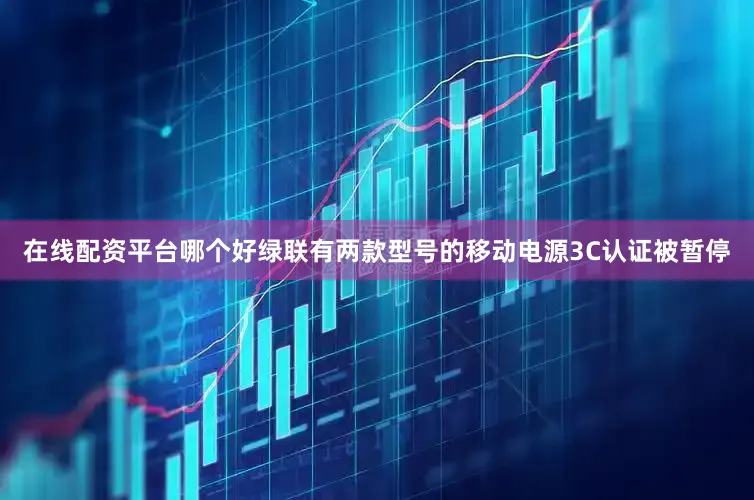 在线配资平台哪个好绿联有两款型号的移动电源3C认证被暂停