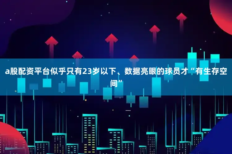 a股配资平台似乎只有23岁以下、数据亮眼的球员才“有生存空间”