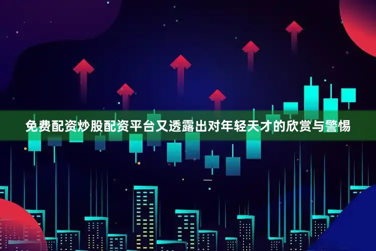 免费配资炒股配资平台又透露出对年轻天才的欣赏与警惕