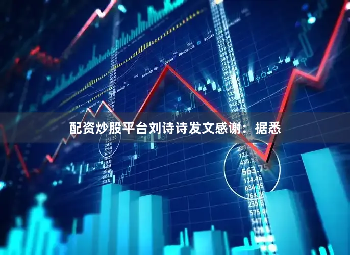 配资炒股平台刘诗诗发文感谢：据悉