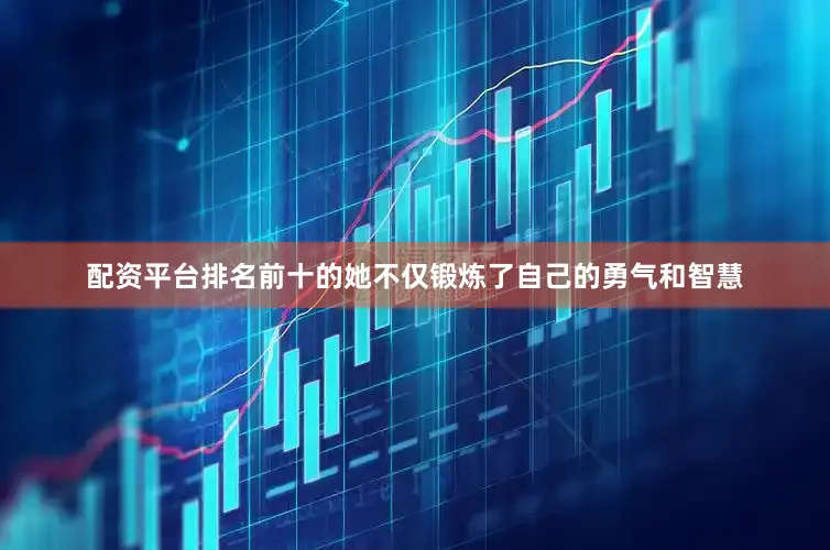 配资平台排名前十的她不仅锻炼了自己的勇气和智慧