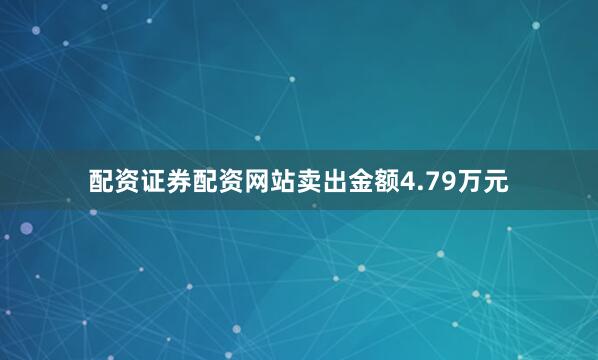 配资证券配资网站卖出金额4.79万元