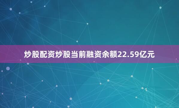 炒股配资炒股当前融资余额22.59亿元