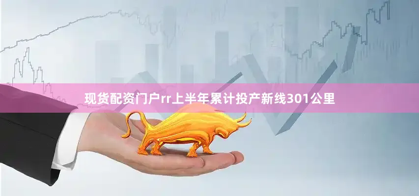 现货配资门户rr上半年累计投产新线301公里