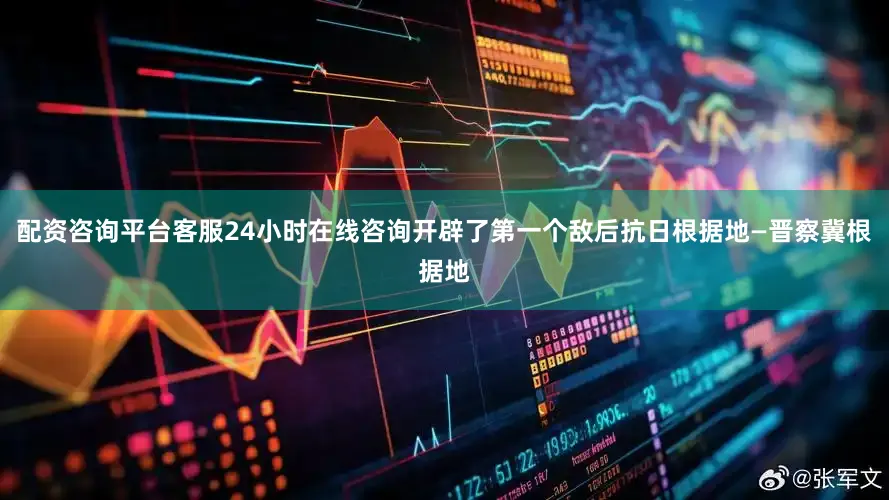 配资咨询平台客服24小时在线咨询开辟了第一个敌后抗日根据地—晋察冀根据地