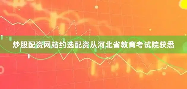 炒股配资网站约选配资从河北省教育考试院获悉