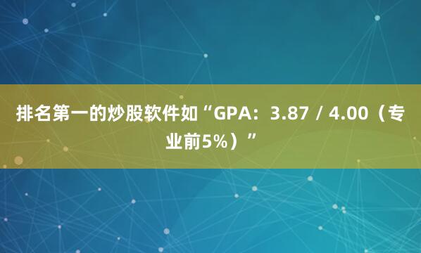 排名第一的炒股软件如“GPA：3.87 / 4.00（专业前5%）”