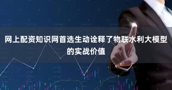 网上配资知识网首选生动诠释了物联水利大模型的实战价值
