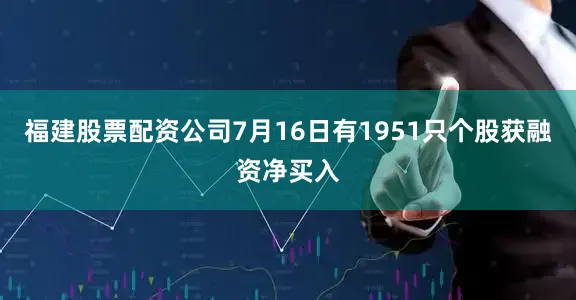 福建股票配资公司7月16日有1951只个股获融资净买入