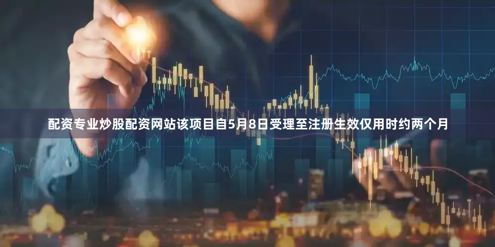 配资专业炒股配资网站该项目自5月8日受理至注册生效仅用时约两个月