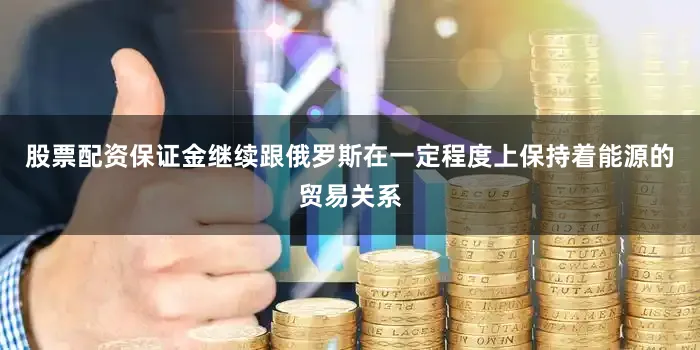 股票配资保证金继续跟俄罗斯在一定程度上保持着能源的贸易关系
