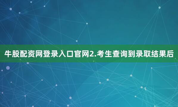 牛股配资网登录入口官网2.考生查询到录取结果后