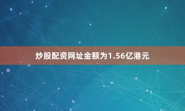 炒股配资网址金额为1.56亿港元
