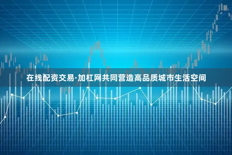 在线配资交易·加杠网共同营造高品质城市生活空间