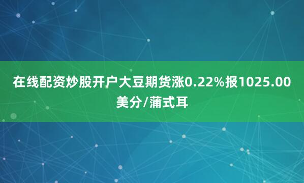在线配资炒股开户大豆期货涨0.22%报1025.00美分/蒲式耳