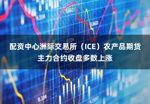 配资中心洲际交易所（ICE）农产品期货主力合约收盘多数上涨
