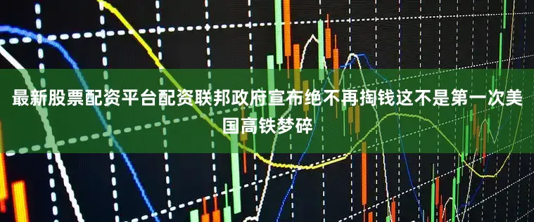 最新股票配资平台配资联邦政府宣布绝不再掏钱这不是第一次美国高铁梦碎