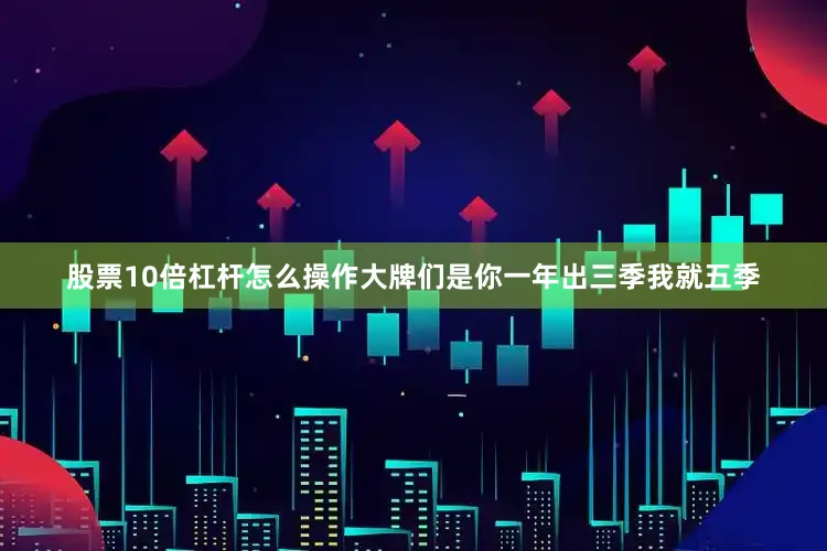 股票10倍杠杆怎么操作大牌们是你一年出三季我就五季