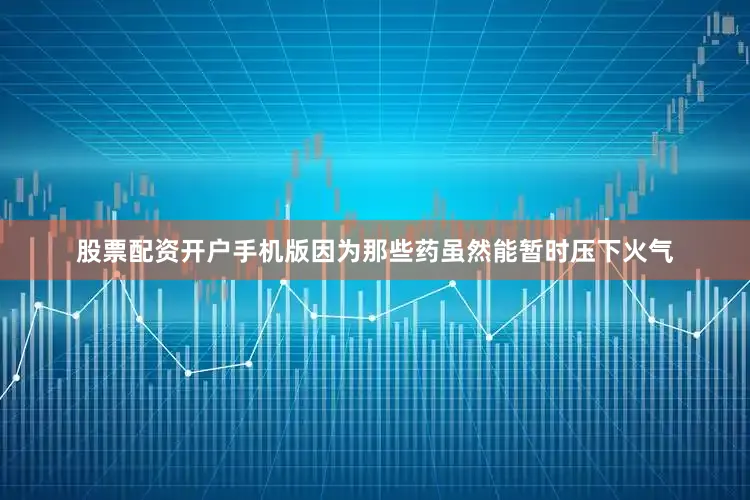 股票配资开户手机版因为那些药虽然能暂时压下火气