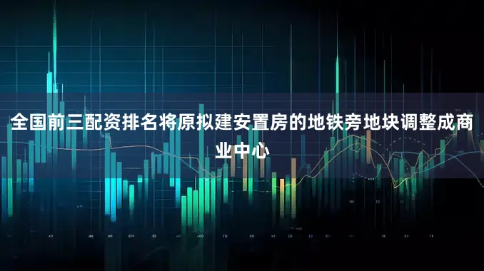 全国前三配资排名将原拟建安置房的地铁旁地块调整成商业中心