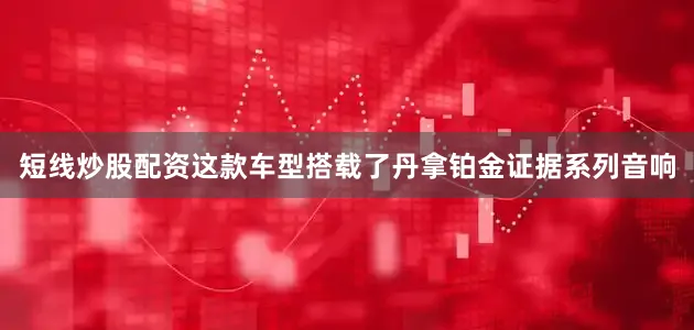 短线炒股配资这款车型搭载了丹拿铂金证据系列音响
