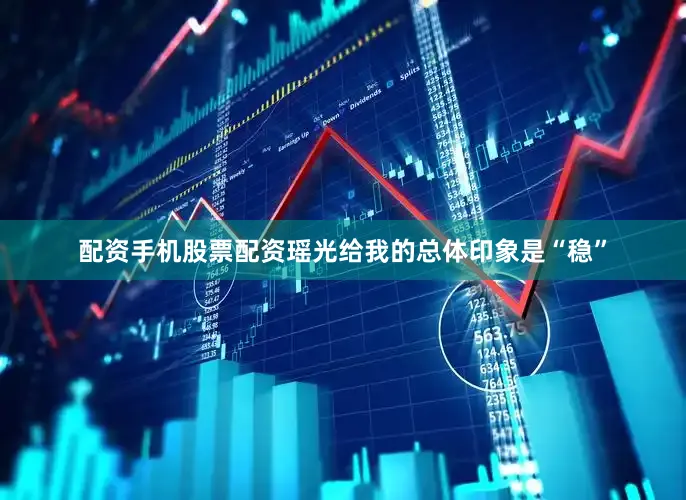 配资手机股票配资瑶光给我的总体印象是“稳”
