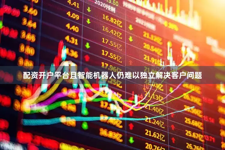 配资开户平台且智能机器人仍难以独立解决客户问题