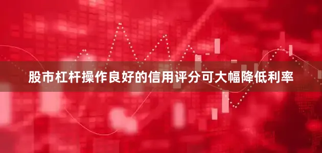 股市杠杆操作良好的信用评分可大幅降低利率