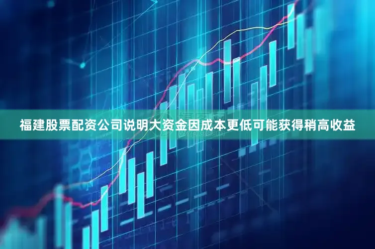 福建股票配资公司说明大资金因成本更低可能获得稍高收益