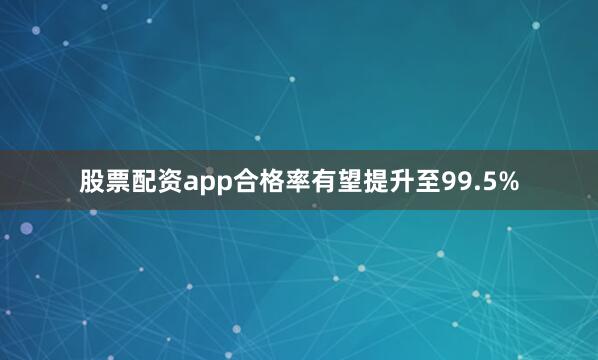 股票配资app合格率有望提升至99.5%