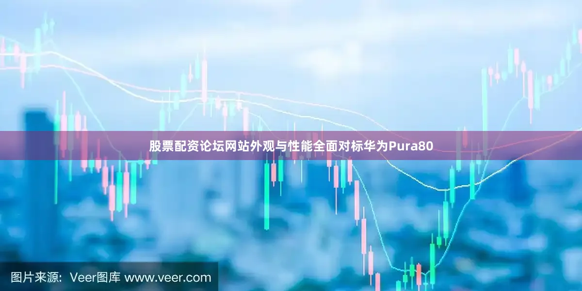股票配资论坛网站外观与性能全面对标华为Pura80