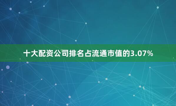 十大配资公司排名占流通市值的3.07%