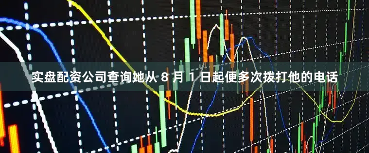 实盘配资公司查询她从 8 月 1 日起便多次拨打他的电话
