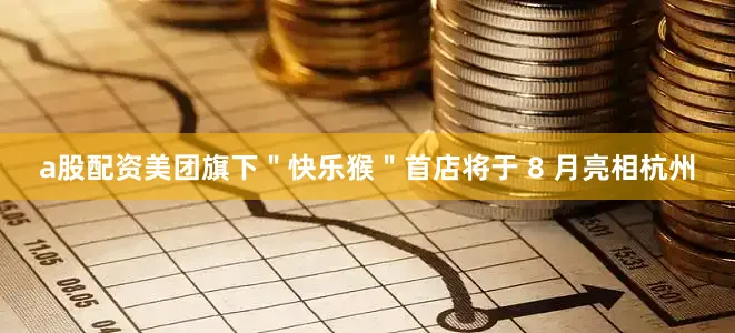 a股配资美团旗下＂快乐猴＂首店将于 8 月亮相杭州