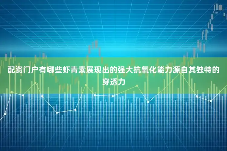 配资门户有哪些虾青素展现出的强大抗氧化能力源自其独特的穿透力