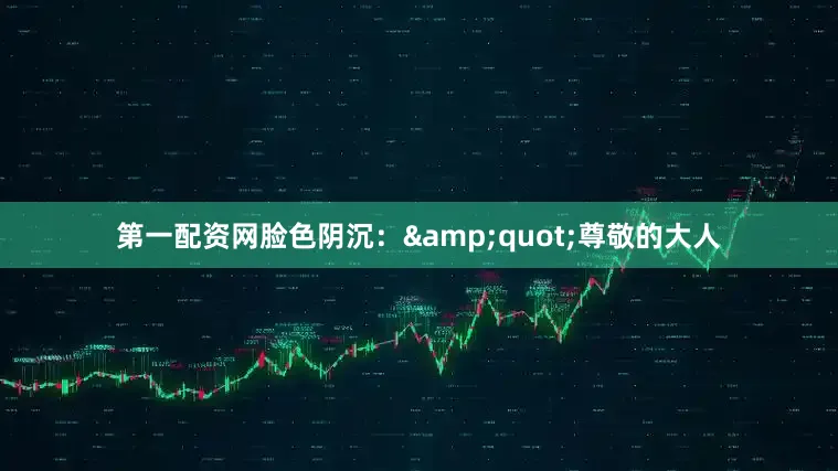 第一配资网脸色阴沉：&quot;尊敬的大人